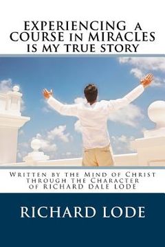 portada Experiencing A COURSE In MIRACLES is my true story: Written by the Mind of Christ through the Character of Richard Dale Lode