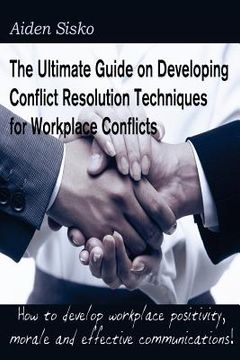 portada The Ultimate Guide on Developing Conflict Resolution Techniques for Workplace Conflicts: How to develop workplace positivity, morale, communications.. (en Inglés)