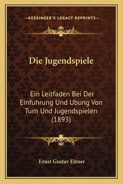 portada Die Jugendspiele: Ein Leitfaden Bei Der Einfuhrung Und Ubung Von Turn Und Jugendspielen (1893) (en Alemán)