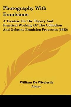 portada photography with emulsions: a treatise on the theory and practical working of the collodion and gelatine emulsion processes (1885) (en Inglés)
