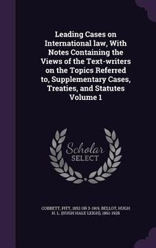 portada Leading Cases on International law, With Notes Containing the Views of the Text-writers on the Topics Referred to, Supplementary Cases, Treaties, and (en Inglés)