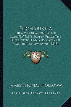 portada eucharistia: or a vindication of the lordacentsa -a centss supper from the superstition and idolatry of modern innovations (1845) (en Inglés)