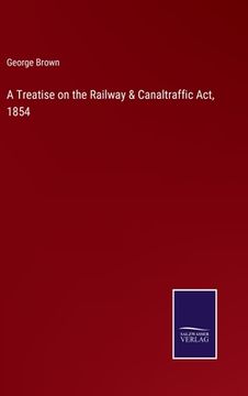 portada A Treatise on the Railway & Canaltraffic Act, 1854 (en Inglés)