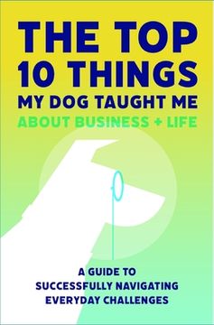 portada The Top 10 Things My Dog Taught Me About Business And Life: A Guide to Successfully Navigating Everyday Challenges (en Inglés)