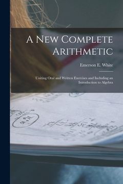 portada A New Complete Arithmetic: Uniting Oral and Written Exercises and Including an Introduction to Algebra (en Inglés)