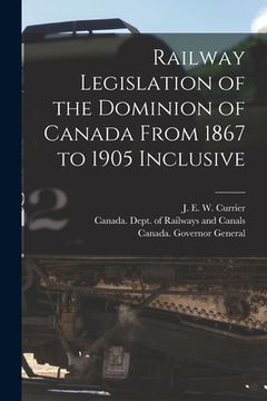 portada Railway Legislation of the Dominion of Canada From 1867 to 1905 Inclusive [microform] (en Inglés)