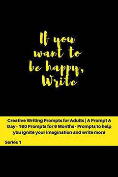 portada If you Want to be Happy, Write: Creative Writing Prompts for Adults | a Prompt a day - 180 Prompts for 6 Months - Prompts to Help you Ignite Your Imagination and Write More (Creative Writing Series) (en Inglés)
