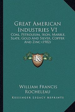 portada great american industries v1: coal, petroleum, iron, marble, slate, gold and silver, copper and zinc (1902) (en Inglés)