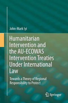 portada Humanitarian Intervention and the Au-Ecowas Intervention Treaties Under International Law: Towards a Theory of Regional Responsibility to Protect (en Inglés)