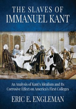 portada The Slaves of Immanuel Kant: An Analysis of Kant's Idealism and Its Corrosive Effect on America's First Colleges (en Inglés)
