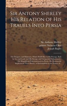 portada Sir Antony Sherley His Relation of His Trauels Into Persia: the Dangers, and Distresses, Which Befell Him in His Passage, Both by Sea and Land, and Hi (en Inglés)