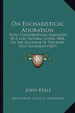 portada on eucharistical adoration on eucharistical adoration: with considerations suggested by a late pastoral letter, 185with considerations suggested by a (en Inglés)