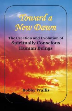portada Toward a New Dawn: The Creation and Evolution of Spiritually Conscious Human Beings (en Inglés)