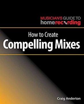 portada How to Create Compelling Mixes (The Musician's Guide to Home Recording) (en Inglés)