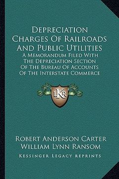 portada depreciation charges of railroads and public utilities: a memorandum filed with the depreciation section of the bureau of accounts of the interstate c (en Inglés)
