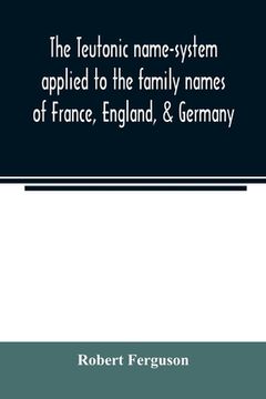 portada The Teutonic name-system applied to the family names of France, England, & Germany (en Inglés)