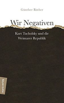 portada Wir Negativen: Kurt Tucholsky und die Weimarer Republik (en Alemán)