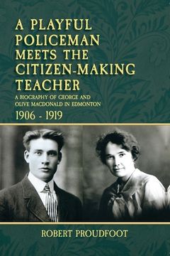 portada A Playful Policeman Meets the Citizen-Making Teacher: A Biography of George and Olive MacDonald in Edmonton 1906-1919 (en Inglés)