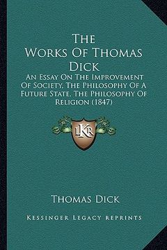 portada the works of thomas dick: an essay on the improvement of society, the philosophy of a future state, the philosophy of religion (1847) (en Inglés)