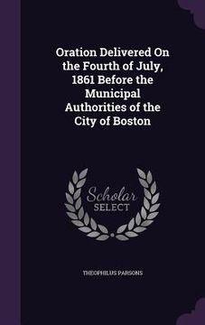 portada Oration Delivered On the Fourth of July, 1861 Before the Municipal Authorities of the City of Boston (en Inglés)