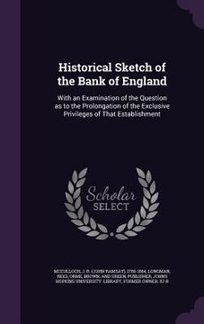 portada Historical Sketch of the Bank of England: With an Examination of the Question as to the Prolongation of the Exclusive Privileges of That Establishment (en Inglés)
