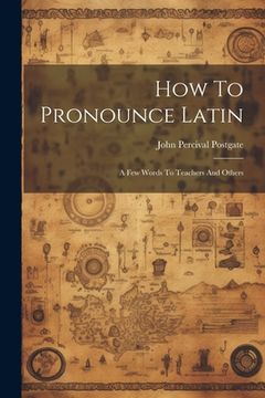 portada How To Pronounce Latin: A Few Words To Teachers And Others (in English)