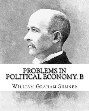 portada Problems in political economy. By: William Graham Sumner: William Graham Sumner (October 30, 1840 - April 12, 1910) was a classical liberal (now a bra (en Inglés)
