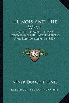 portada illinois and the west: with a township map containing the latest surveys and improvements (1838) (en Inglés)