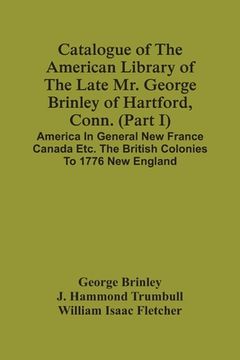 portada Catalogue Of The American Library Of The Late Mr. George Brinley Of Hartford, Conn. (Part I) America In General New France Canada Etc. The British Col (en Inglés)