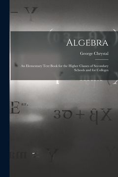 portada Algebra: An Elementary Text Book for the Higher Classes of Secondary Schools and for Colleges