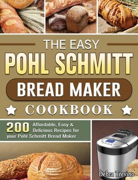 portada The Easy Pohl Schmitt Bread Maker Cookbook: 200 Affordable, Easy & Delicious Recipes for your Pohl Schmitt Bread Maker (in English)