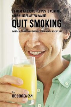 portada 91 Meal and Juice Recipes to Control Your Hunger after Having Quit Smoking: Smart and Filling Foods That Will Compliment a Healthy Diet (en Inglés)