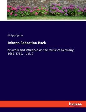 portada Johann Sebastian Bach: his work and influence on the music of Germany, 1685-1750, - Vol. 2 (en Inglés)