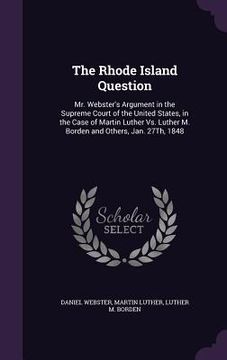 portada The Rhode Island Question: Mr. Webster's Argument in the Supreme Court of the United States, in the Case of Martin Luther Vs. Luther M. Borden an (in English)