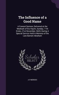 portada The Influence of a Good Name: A Funeral Sermon, Delivered at the Medrash of Ets Hayim, Sunday, 11th Kislev, 21st November, 5624, During A Special Se