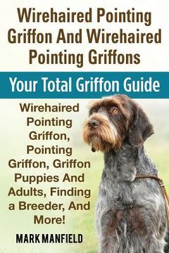 portada Wirehaired Pointing Griffon and Wirehaired Pointing Griffons: Your Total Griffon Guide Wirehaired Pointing Griffon, Pointing Griffon, Griffon Puppies and Adults. Finding a Breeder, & More! (in English)