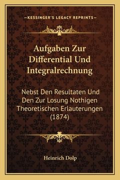 portada Aufgaben Zur Differential Und Integralrechnung: Nebst Den Resultaten Und Den Zur Losung Nothigen Theoretischen Erlauterungen (1874) (en Alemán)
