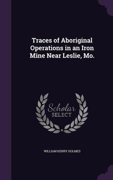 portada Traces of Aboriginal Operations in an Iron Mine Near Leslie, Mo. (en Inglés)