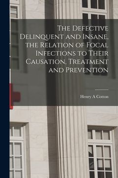 portada The Defective Delinquent and Insane, the Relation of Focal Infections to Their Causation, Treatment and Prevention (en Inglés)