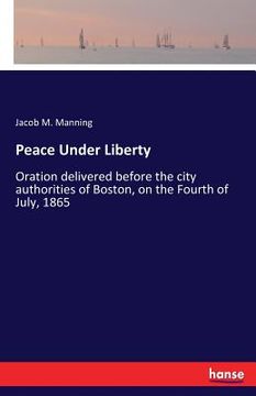 portada Peace Under Liberty: Oration delivered before the city authorities of Boston, on the Fourth of July, 1865 (en Inglés)