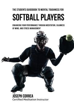 portada The Students Guid To Mental Toughness For Softball Players: Enhancing Your Performance Through Meditation, Calmness Of Mind, And Stress Management