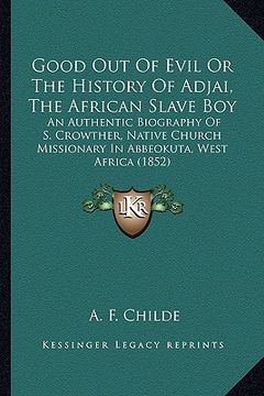 portada good out of evil or the history of adjai, the african slave boy: an authentic biography of s. crowther, native church missionary in abbeokuta, west af (en Inglés)
