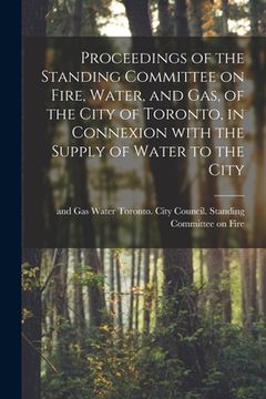 portada Proceedings of the Standing Committee on Fire, Water, and Gas, of the City of Toronto, in Connexion With the Supply of Water to the City [microform] (in English)