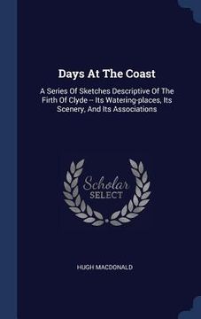 portada Days At The Coast: A Series Of Sketches Descriptive Of The Firth Of Clyde -- Its Watering-places, Its Scenery, And Its Associations (en Inglés)