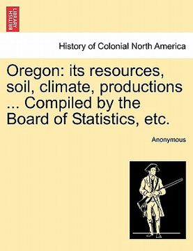portada oregon: its resources, soil, climate, productions ... compiled by the board of statistics, etc. (en Inglés)