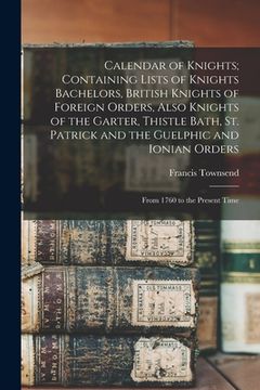 portada Calendar of Knights; Containing Lists of Knights Bachelors, British Knights of Foreign Orders, Also Knights of the Garter, Thistle Bath, St. Patrick a