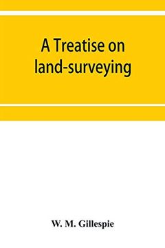 portada A Treatise on Land-Surveying: Comprising the Theory Developed From Five Elementary Principles; And the Practice With the Chain Alone; The Compass; The Transit; The Theodolite; The Plane Table; (en Inglés)