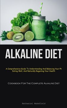 portada Alkaline Diet: A Comprehensive Guide To Understanding And Balancing Your Ph, Eating Well, And Naturally Regaining Your Health (Cookbo (en Inglés)