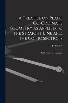 portada A Treatise on Plane Co-ordinate Geometry as Applied to the Straight Line and the Conic Sections: With Numerous Examples (en Inglés)