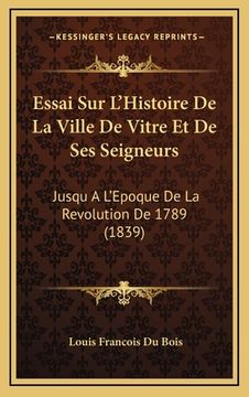 portada Essai Sur L'Histoire De La Ville De Vitre Et De Ses Seigneurs: Jusqu A L'Epoque De La Revolution De 1789 (1839) (en Francés)